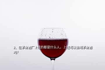 2、在茅臺酒廠上班的都是什么人，上班可以偷喝茅臺酒嗎？