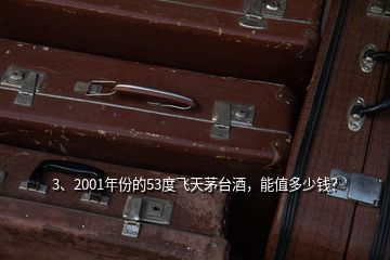 3、2001年份的53度飛天茅臺酒，能值多少錢？