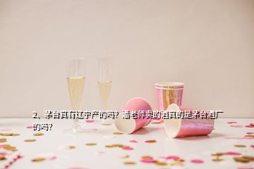 2、茅臺真有遼寧產(chǎn)的嗎？潘老師賣的酒真的是茅臺酒廠的嗎？