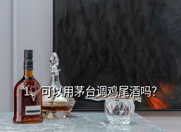 1、可以用茅臺調(diào)雞尾酒嗎？