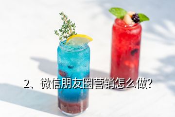 2、微信朋友圈營銷怎么做？