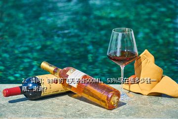 2、請問：98年的飛天茅臺500ML、53%現(xiàn)在值多少錢一瓶、謝謝？