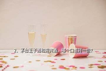 2、茅臺王子酒和迎賓酒，哪個口感好一些？