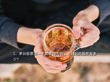 1、茅臺股票買一手需要10萬元，買得起的股民有多少？