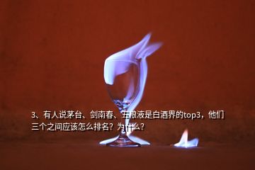 3、有人說茅臺、劍南春、五糧液是白酒界的top3，他們?nèi)齻€之間應(yīng)該怎么排名？為什么？