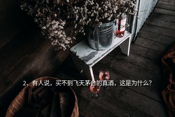 2、有人說，買不到飛天茅臺的真酒，這是為什么？