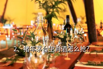 2、豬年茅臺生肖酒怎么搶？