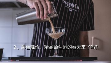 2、茅臺降價，精品葡萄酒的春天來了嗎？