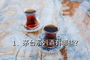 1、茅臺系列酒有哪些？