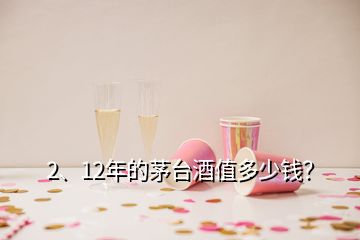 2、12年的茅臺(tái)酒值多少錢？