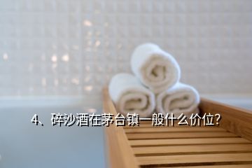 4、碎沙酒在茅臺(tái)鎮(zhèn)一般什么價(jià)位？