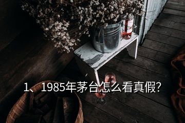 1、1985年茅臺(tái)怎么看真假？