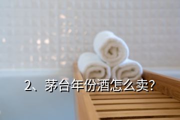 2、茅臺年份酒怎么賣？