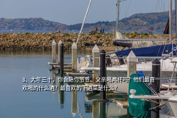 3、大年三十，你會陪你爺爺、父親喝兩杯嗎？他們最喜歡喝的什么酒？最喜歡的下酒菜是什么？