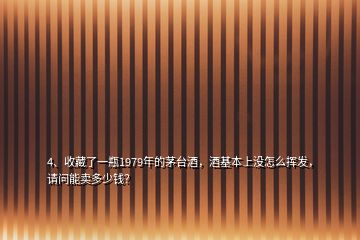 4、收藏了一瓶1979年的茅臺酒，酒基本上沒怎么揮發(fā)，請問能賣多少錢？