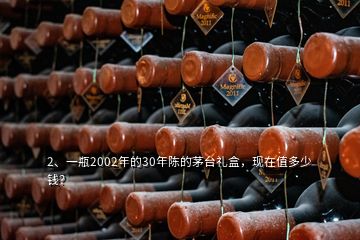 2、一瓶2002年的30年陳的茅臺(tái)禮盒，現(xiàn)在值多少錢？