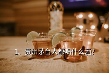 1、貴州茅臺(tái)人都喝什么酒？