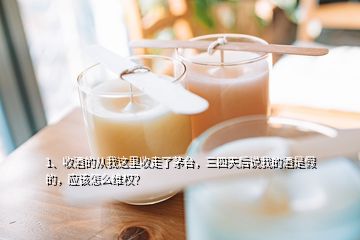 1、收酒的從我這里收走了茅臺，三四天后說我的酒是假的，應該怎么維權？