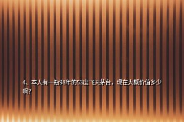 4、本人有一瓶98年的53度飛天茅臺(tái)，現(xiàn)在大概價(jià)值多少?。?></p><p>對(duì)酒不懂，我爺爺是醫(yī)生，我上小學(xué)時(shí)當(dāng)時(shí)的縣長(zhǎng)給他母親看病來我家找我爺爺，后來沒要錢就送了一瓶茅臺(tái)一瓶<a href=