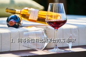 1、同等價(jià)位有比肩茅臺(tái)的醬酒嗎？