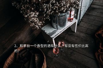 2、和茅臺一個香型的酒有什么，有沒有性價比高的？