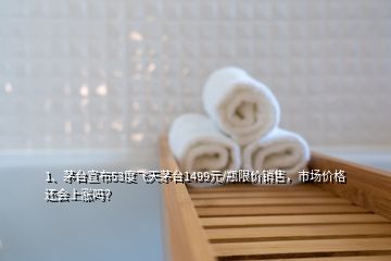 1、茅臺宣布53度飛天茅臺1499元/瓶限價銷售，市場價格還會上漲嗎？