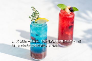 1、茅臺(tái)現(xiàn)在一瓶難求，就現(xiàn)行茅臺(tái)酒銷(xiāo)售體制而言，取消中間商改直營(yíng)或電商銷(xiāo)售，可行嗎？