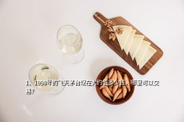 1、1998年的飛天茅臺(tái)現(xiàn)在大約值多少錢，哪里可以交易？