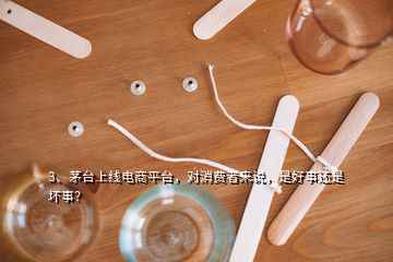 3、茅臺(tái)上線電商平臺(tái)，對消費(fèi)者來說，是好事還是壞事？