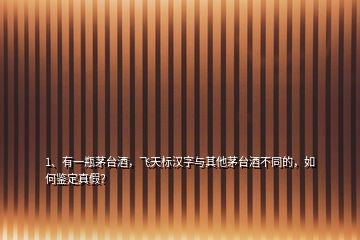 1、有一瓶茅臺酒，飛天標(biāo)漢字與其他茅臺酒不同的，如何鑒定真假？