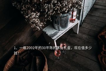 1、一瓶2002年的30年陳的茅臺(tái)禮盒，現(xiàn)在值多少錢？