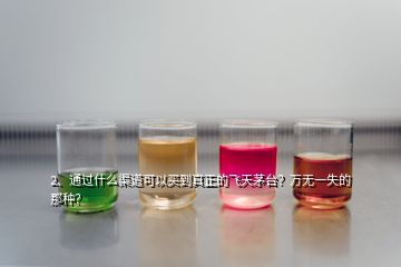 2、通過什么渠道可以買到真正的飛天茅臺？萬無一失的那種？