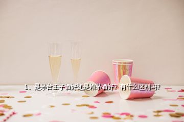 1、是茅臺王子酒好還是賴茅酒好？有什么區(qū)別嗎？