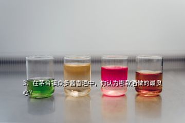 3、在茅臺(tái)鎮(zhèn)眾多醬香酒中，你認(rèn)為哪款酒做的最良心？