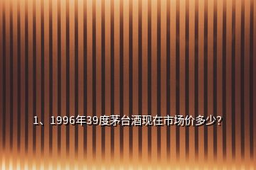 1、1996年39度茅臺(tái)酒現(xiàn)在市場(chǎng)價(jià)多少？