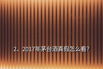 2、2017年茅臺(tái)酒真假怎么看？