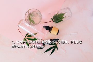 2、請問茅臺酒收藏到底有沒有價值？如果有，我們該收藏什么樣的茅臺酒才增值？