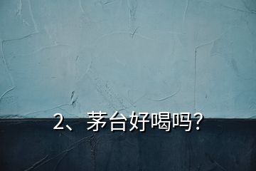 2、茅臺好喝嗎？