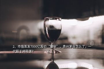 2、市值蒸發(fā)7000億股價(jià)“腰斬”，貴州茅臺(tái)怎么了，一代股王將隕落？