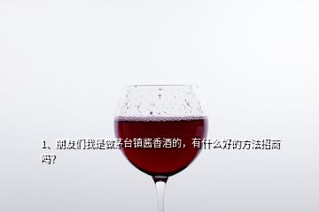 1、朋友們我是做茅臺鎮(zhèn)醬香酒的，有什么好的方法招商嗎？