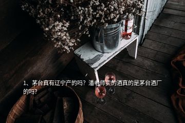 1、茅臺(tái)真有遼寧產(chǎn)的嗎？潘老師賣的酒真的是茅臺(tái)酒廠的嗎？