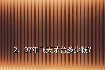 2、97年飛天茅臺多少錢？