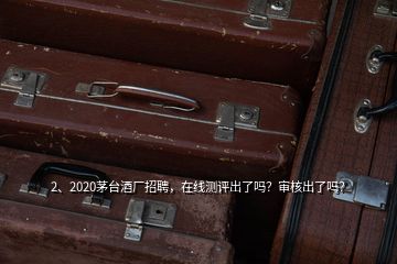 2、2020茅臺酒廠招聘，在線測評出了嗎？審核出了嗎？