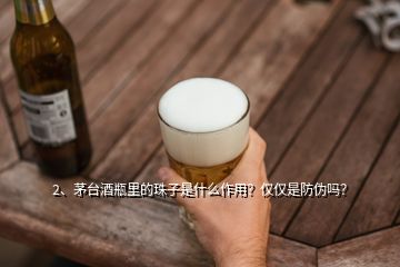 2、茅臺(tái)酒瓶里的珠子是什么作用？僅僅是防偽嗎？