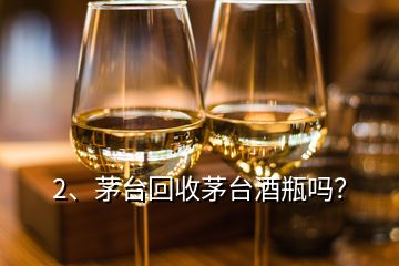 2、茅臺(tái)回收茅臺(tái)酒瓶嗎？