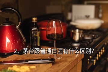 2、茅臺(tái)跟普通白酒有什么區(qū)別？