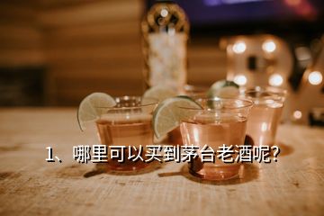 1、哪里可以買到茅臺老酒呢？