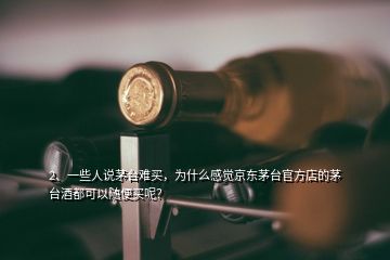 2、一些人說茅臺難買，為什么感覺京東茅臺官方店的茅臺酒都可以隨便買呢？