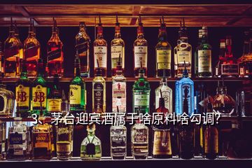 3、茅臺迎賓酒屬于啥原料啥勾調(diào)？