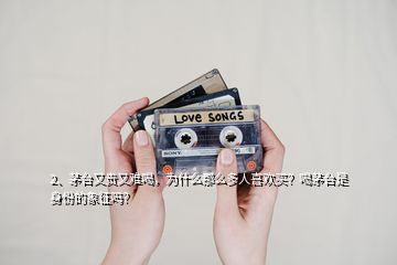 2、茅臺(tái)又貴又難喝，為什么那么多人喜歡買(mǎi)？喝茅臺(tái)是身份的象征嗎？